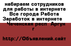 набираем сотрудников для работы в интернете - Все города Работа » Заработок в интернете   . Чеченская респ.,Аргун г.